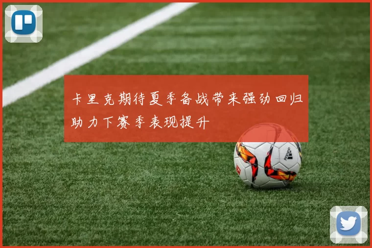 卡里克期待夏季备战带来强劲回归助力下赛季表现提升