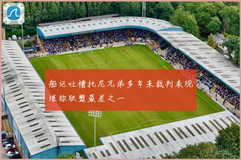 船记吐槽托尼兄弟多年来裁判表现堪称联盟最差之一