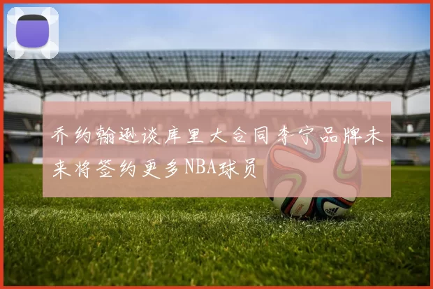 乔约翰逊谈库里大合同李宁品牌未来将签约更多NBA球员