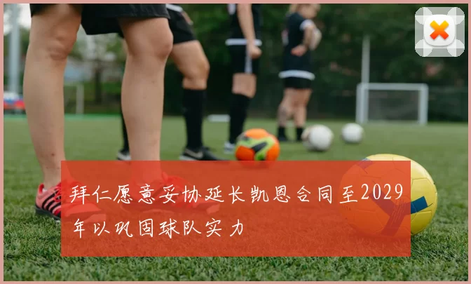 拜仁愿意妥协延长凯恩合同至2029年以巩固球队实力