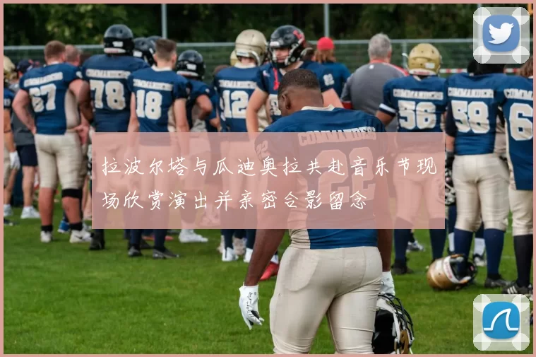 拉波尔塔与瓜迪奥拉共赴音乐节现场欣赏演出并亲密合影留念