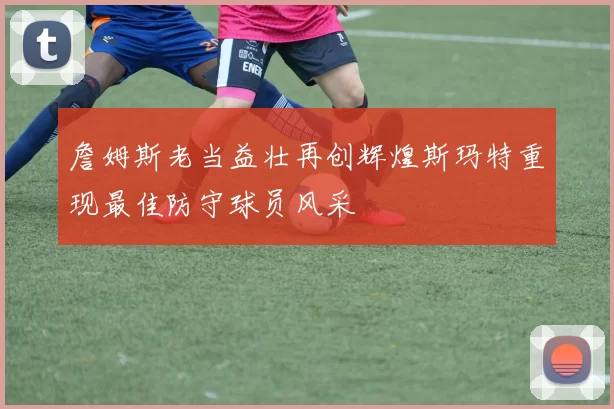 詹姆斯老当益壮再创辉煌斯玛特重现最佳防守球员风采