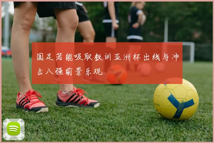 国足若能吸取教训亚洲杯出线与冲击八强前景乐观