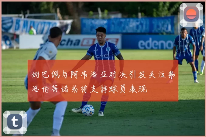 姆巴佩与阿韦洛亚对决引发关注弗洛伦蒂诺或将支持球员表现