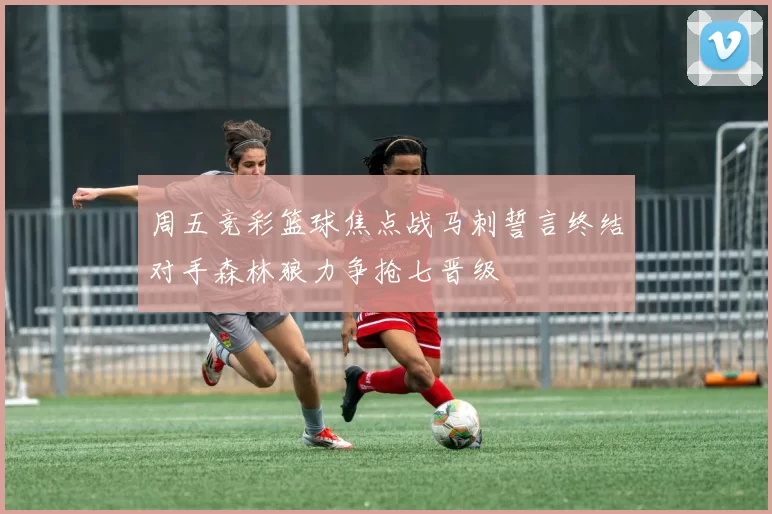 周五竞彩篮球焦点战马刺誓言终结对手森林狼力争抢七晋级