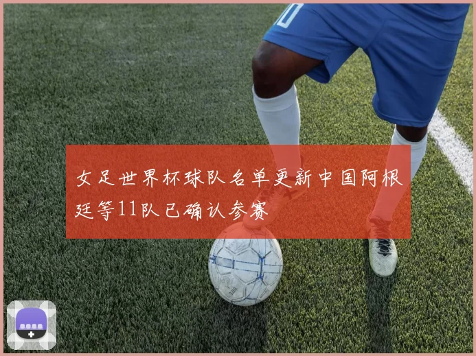 女足世界杯球队名单更新中国阿根廷等11队已确认参赛