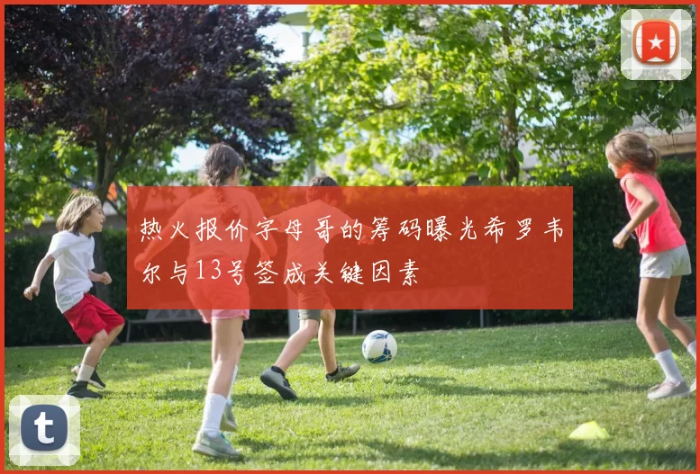 热火报价字母哥的筹码曝光希罗韦尔与13号签成关键因素