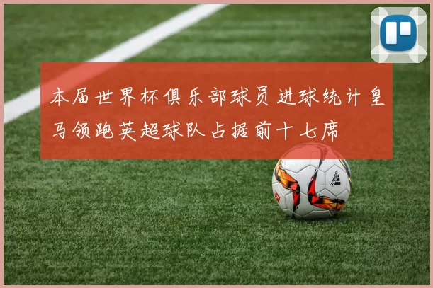 本届世界杯俱乐部球员进球统计皇马领跑英超球队占据前十七席