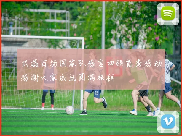 武磊百场国家队感言回顾首秀感动感谢大家成就圆满旅程