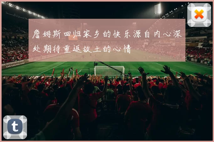 詹姆斯回归家乡的快乐源自内心深处期待重返故土的心情