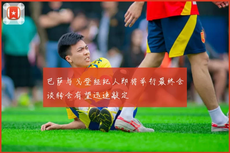 巴萨与戈登经纪人即将举行最终会谈转会有望迅速敲定