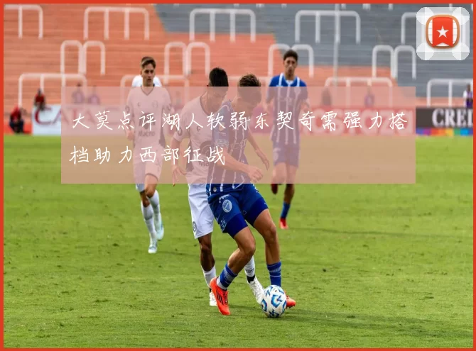 大莫点评湖人软弱东契奇需强力搭档助力西部征战