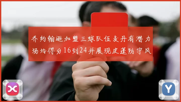 乔约翰逊加盟三球队伍麦丹有潜力场均得分16到24并展现皮蓬防守风范