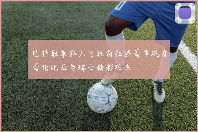 巴特勒乘私人飞机前往温哥华观看哥伦比亚与瑞士精彩对决