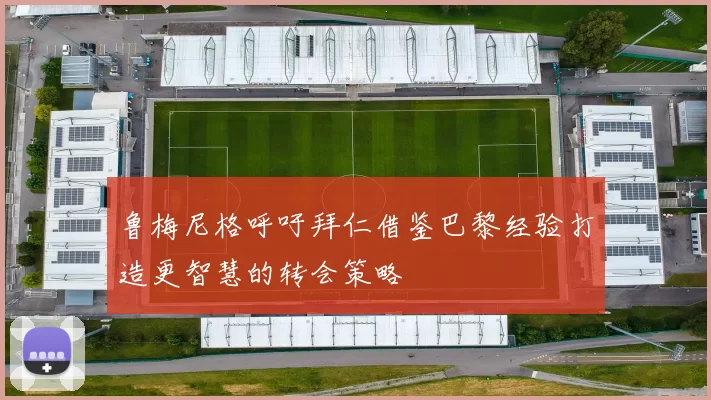 鲁梅尼格呼吁拜仁借鉴巴黎经验打造更智慧的转会策略