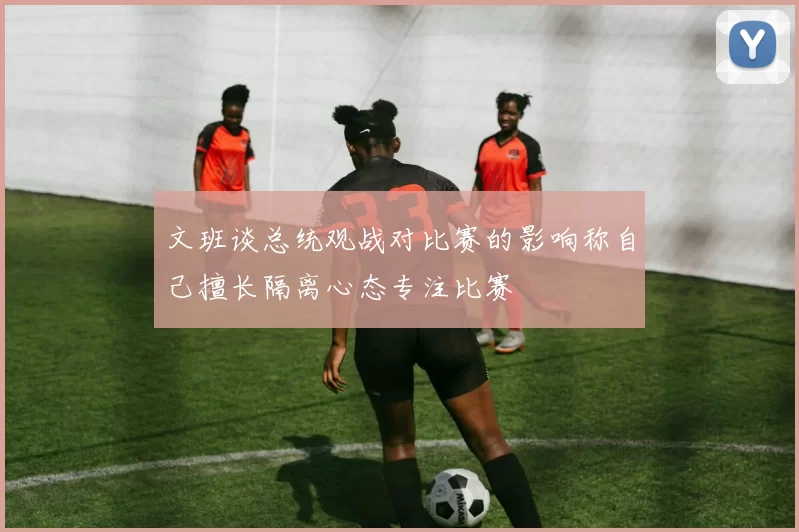 文班谈总统观战对比赛的影响称自己擅长隔离心态专注比赛