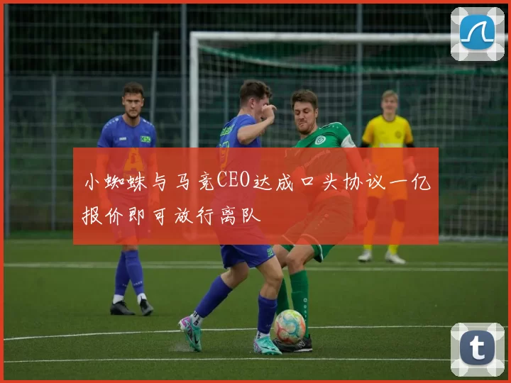 小蜘蛛与马竞CEO达成口头协议一亿报价即可放行离队