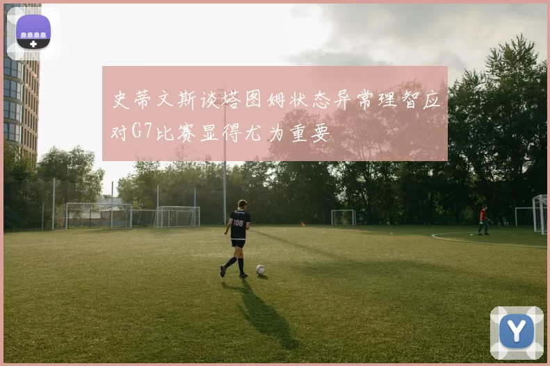 史蒂文斯谈塔图姆状态异常理智应对G7比赛显得尤为重要