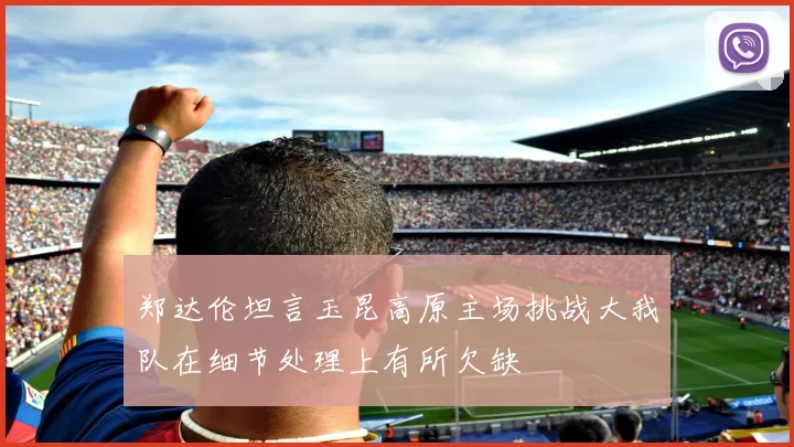 郑达伦坦言玉昆高原主场挑战大我队在细节处理上有所欠缺