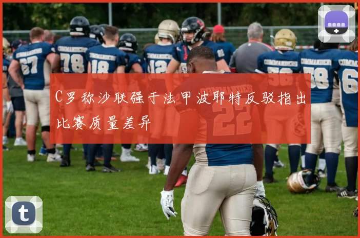 C罗称沙联强于法甲波耶特反驳指出比赛质量差异