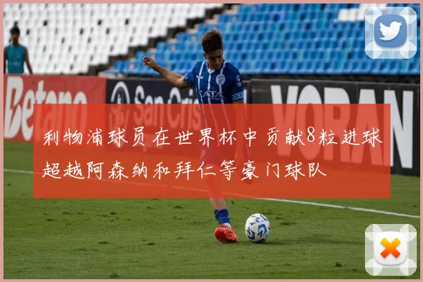 利物浦球员在世界杯中贡献8粒进球超越阿森纳和拜仁等豪门球队