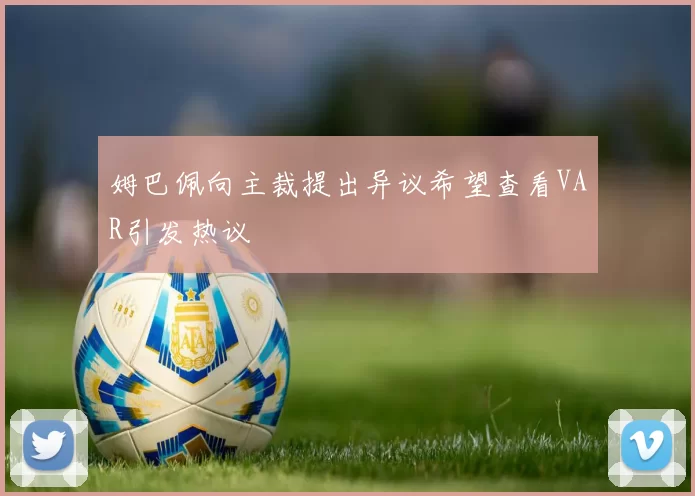 姆巴佩向主裁提出异议希望查看VAR引发热议