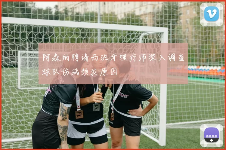 阿森纳聘请西班牙理疗师深入调查球队伤病频发原因