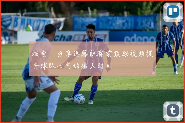 板仓滉分享远藤航赛前鼓励视频提升球队士气的感人时刻